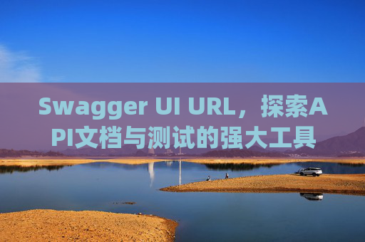 Swagger UI URL，探索API文档与测试的强大工具